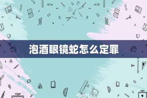 泡酒眼鏡蛇怎么定罪