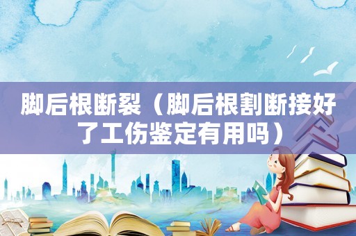 腳后根斷裂（腳后根割斷接好了工傷鑒定有用嗎）