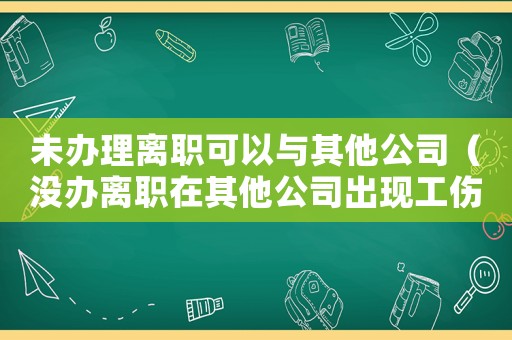 未辦理離職可以與其他公司（沒辦離職在其他公司出現(xiàn)工傷）