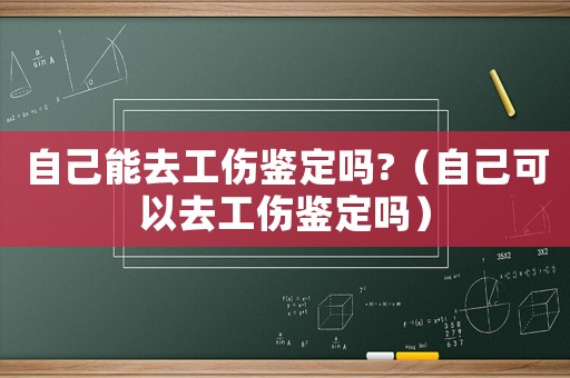 自己能去工傷鑒定嗎?（自己可以去工傷鑒定嗎）