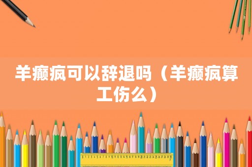 羊癲瘋可以辭退嗎（羊癲瘋算工傷么）