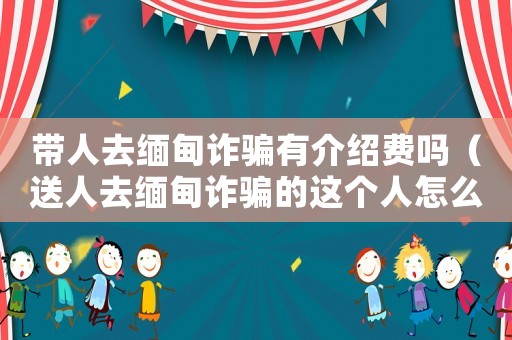 帶人去緬甸詐騙有介紹費嗎（送人去緬甸詐騙的這個人怎么定罪）