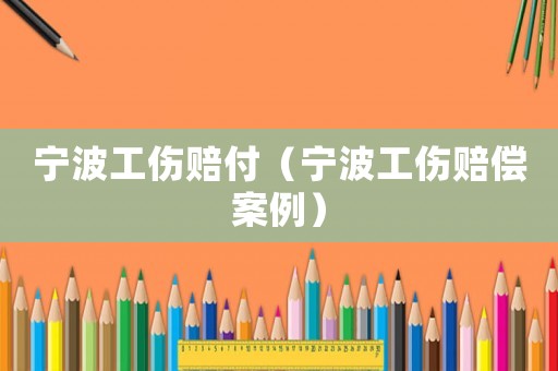 寧波工傷賠付（寧波工傷賠償案例）