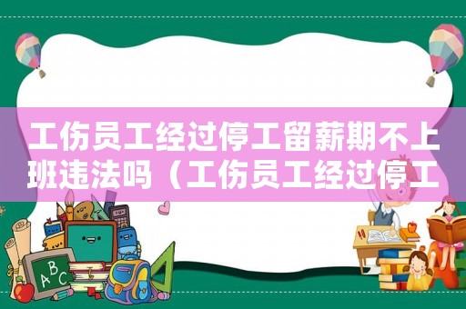工傷員工經過停工留薪期不上班違法嗎（工傷員工經過停工留薪期不上班）