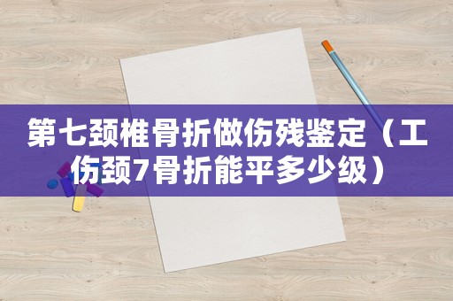 第七頸椎骨折做傷殘鑒定（工傷頸7骨折能平多少級）