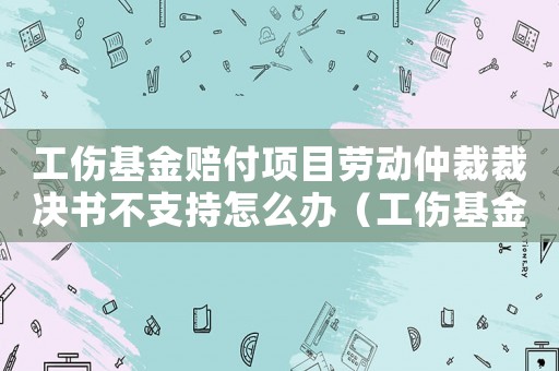 工傷基金賠付項目勞動仲裁裁決書不支持怎么辦（工傷基金賠付項目）