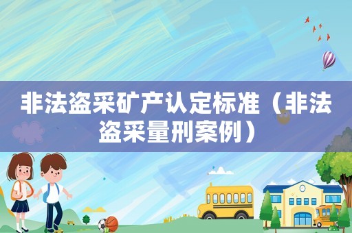 非法盜采礦產(chǎn)認(rèn)定標(biāo)準(zhǔn)（非法盜采量刑案例）