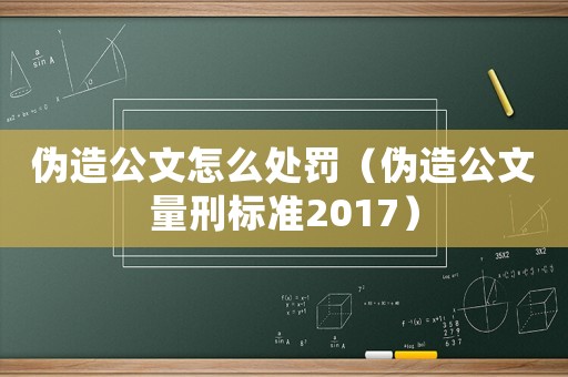 偽造公文怎么處罰（偽造公文量刑標準2017）