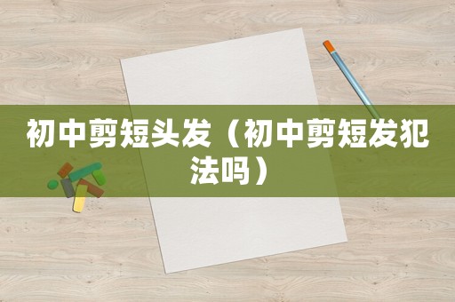 初中剪短頭發（初中剪短發犯法嗎）