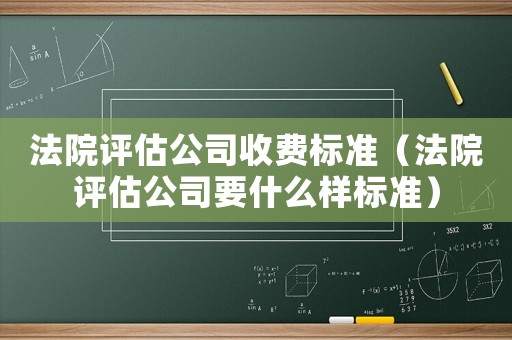 法院評估公司收費標準（法院評估公司要什么樣標準）