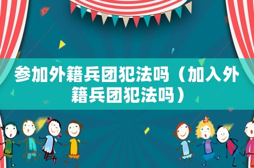 參加外籍兵團犯法嗎（加入外籍兵團犯法嗎）