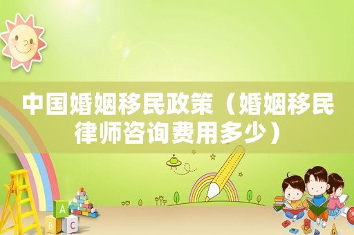 中國(guó)婚姻移民政策（婚姻移民律師咨詢費(fèi)用多少）