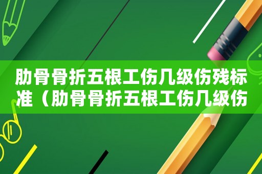 肋骨骨折五根工傷幾級傷殘標準（肋骨骨折五根工傷幾級傷殘）