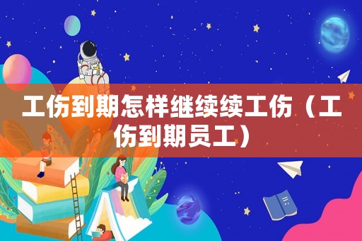 工傷到期怎樣繼續(xù)續(xù)工傷（工傷到期員工）