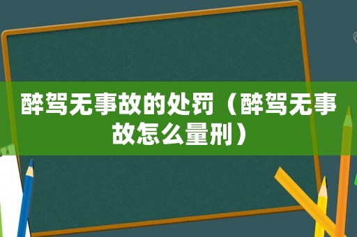 醉駕無事故的處罰（醉駕無事故怎么量刑）