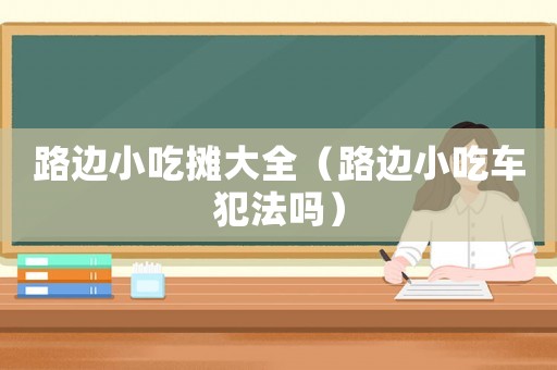 路邊小吃攤大全（路邊小吃車犯法嗎）