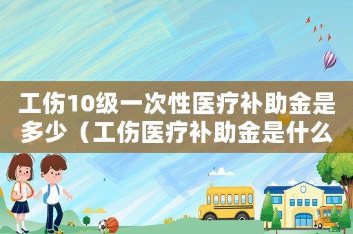 工傷10級一次性醫療補助金是多少（工傷醫療補助金是什么意思）
