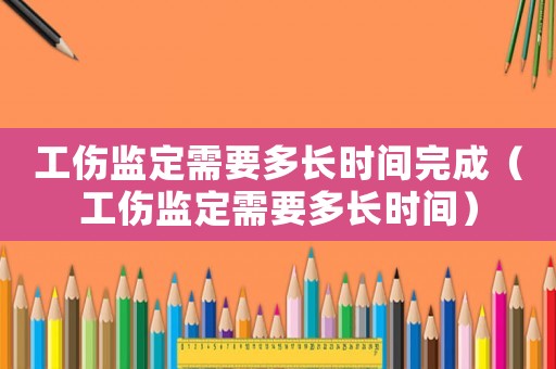 工傷監定需要多長時間完成（工傷監定需要多長時間）