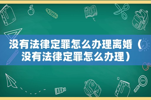 沒有法律定罪怎么辦理離婚（沒有法律定罪怎么辦理）