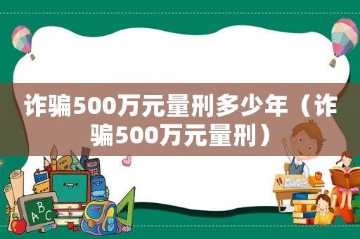 詐騙500萬元量刑多少年（詐騙500萬元量刑）