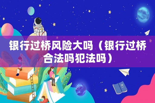 銀行過橋風險大嗎（銀行過橋合法嗎犯法嗎）