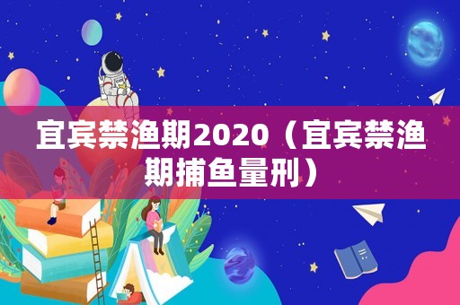 宜賓禁漁期2020（宜賓禁漁期捕魚量刑）