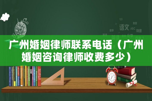 廣州婚姻律師聯系電話（廣州婚姻咨詢律師收費多少）
