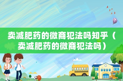 賣減肥藥的微商犯法嗎知乎（賣減肥藥的微商犯法嗎）