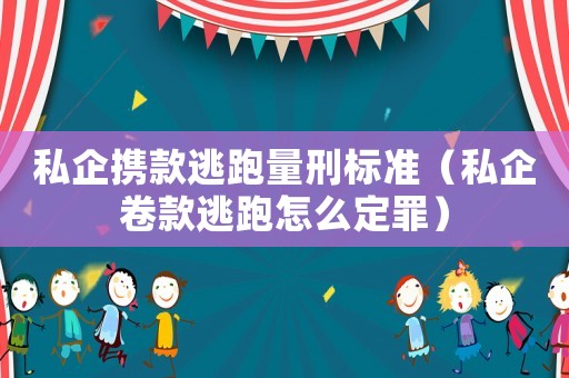 私企攜款逃跑量刑標準（私企卷款逃跑怎么定罪）