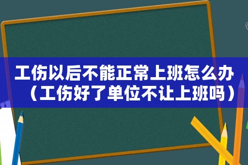工傷以后不能正常上班怎么辦（工傷好了單位不讓上班嗎）