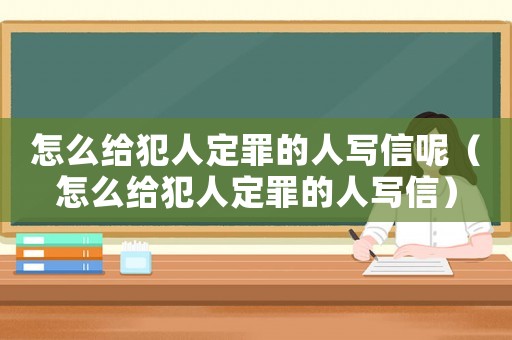 怎么給犯人定罪的人寫信呢（怎么給犯人定罪的人寫信）