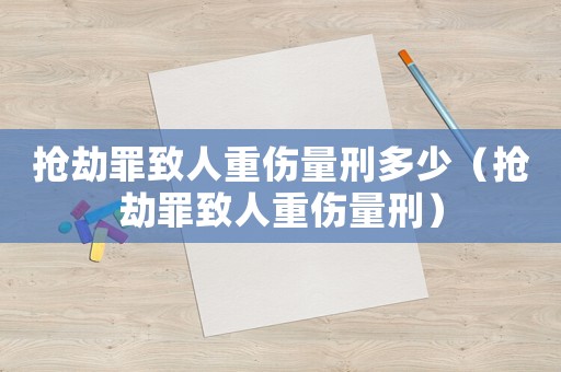 搶劫罪致人重傷量刑多少（搶劫罪致人重傷量刑）