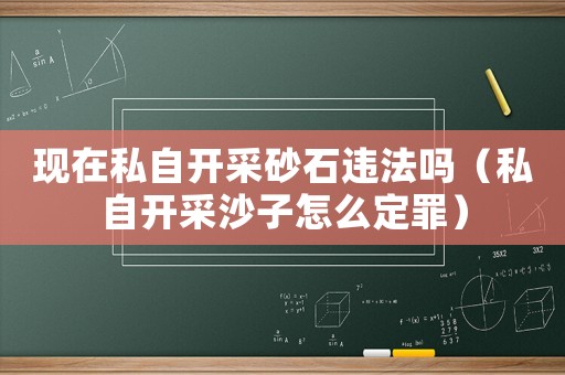 現(xiàn)在私自開(kāi)采砂石違法嗎（私自開(kāi)采沙子怎么定罪）