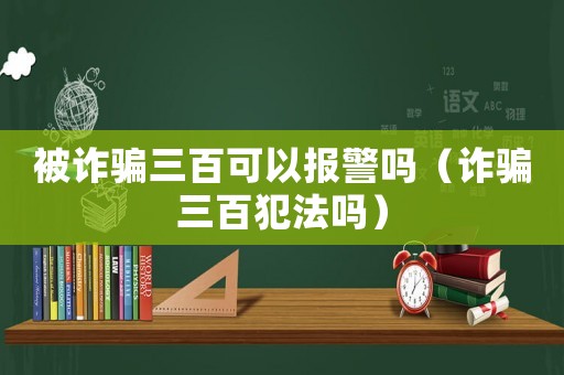 被詐騙三百可以報警嗎（詐騙三百犯法嗎）