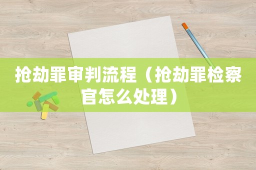 搶劫罪審判流程（搶劫罪檢察官怎么處理）