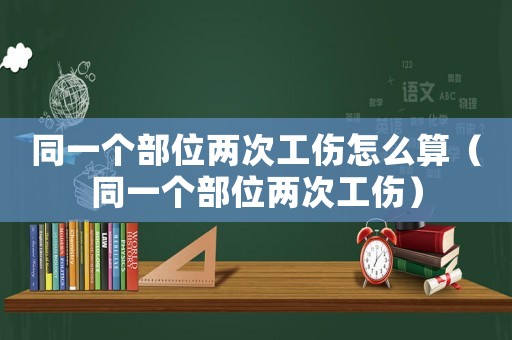同一個部位兩次工傷怎么算（同一個部位兩次工傷）