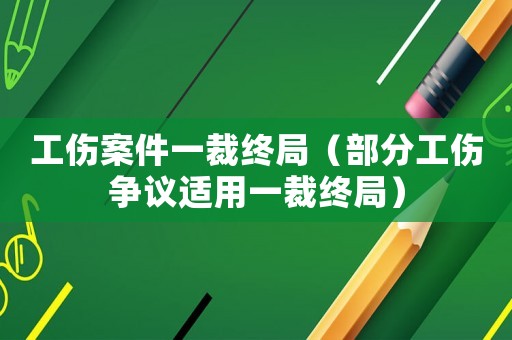 工傷案件一裁終局（部分工傷爭議適用一裁終局）