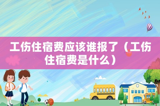工傷住宿費應該誰報了（工傷住宿費是什么）