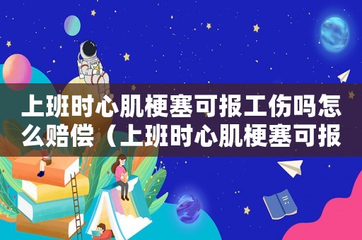 上班時心肌梗塞可報工傷嗎怎么賠償（上班時心肌梗塞可報工傷嗎）