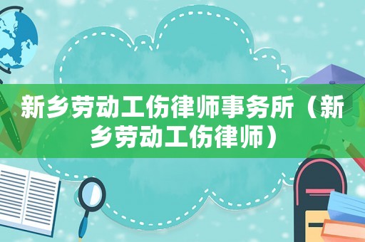 新鄉(xiāng)勞動(dòng)工傷律師事務(wù)所（新鄉(xiāng)勞動(dòng)工傷律師）