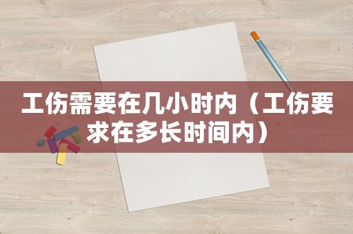 工傷需要在幾小時內（工傷要求在多長時間內）