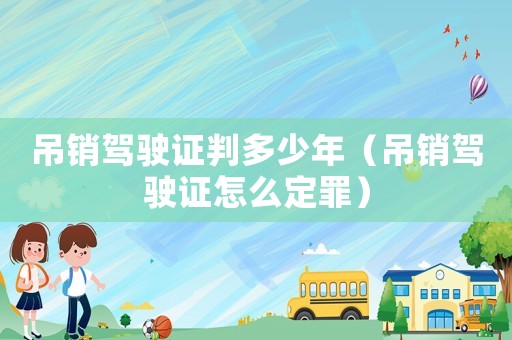 吊銷駕駛證判多少年（吊銷駕駛證怎么定罪）