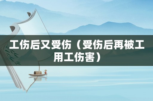 工傷后又受傷（受傷后再被工用工傷害）