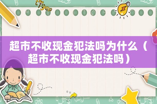 超市不收現金犯法嗎為什么（超市不收現金犯法嗎）