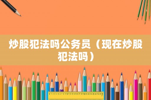 炒股犯法嗎公務員（現在炒股犯法嗎）