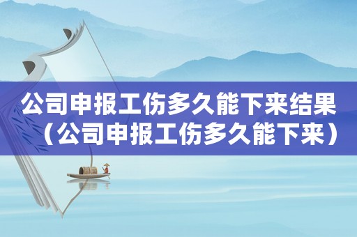 公司申報(bào)工傷多久能下來結(jié)果（公司申報(bào)工傷多久能下來）
