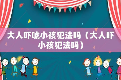 大人嚇唬小孩犯法嗎（大人嚇小孩犯法嗎）