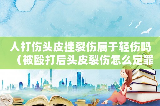 人打傷頭皮挫裂傷屬于輕傷嗎（被毆打后頭皮裂傷怎么定罪）