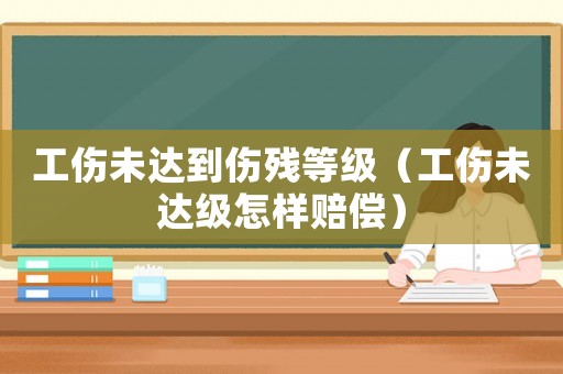 工傷未達到傷殘等級（工傷未達級怎樣賠償）