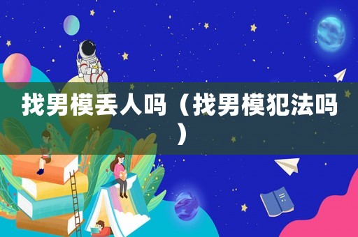 找男模丟人嗎（找男模犯法嗎）